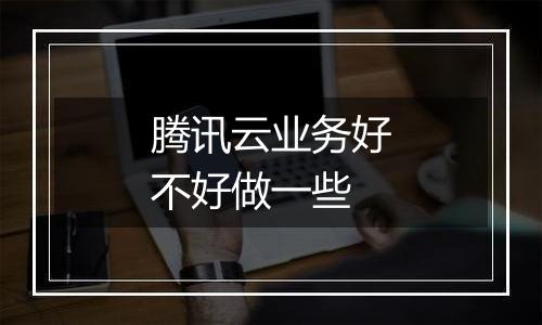 腾讯云业务好不好做一些