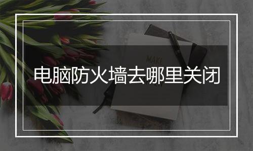 电脑防火墙去哪里关闭