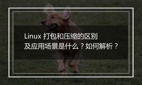 Linux 打包和压缩的区别及应用场景是什么?如何解析?