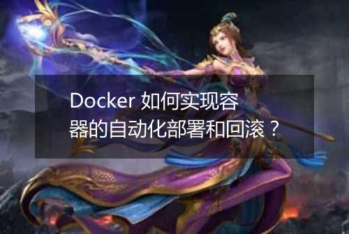 Docker 如何实现容器的自动化部署和回滚？