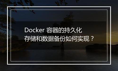 Docker 容器的持久化存储和数据备份如何实现？