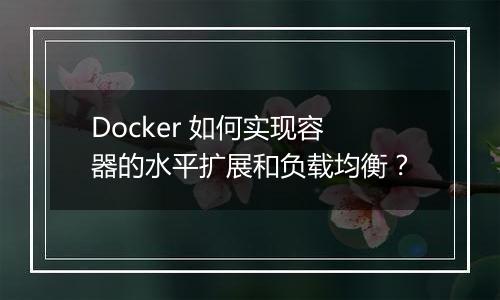 Docker 如何实现容器的水平扩展和负载均衡？