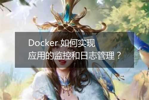 Docker 如何实现应用的监控和日志管理？