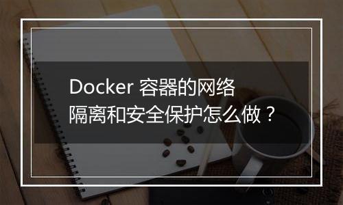 Docker 容器的网络隔离和安全保护怎么做?