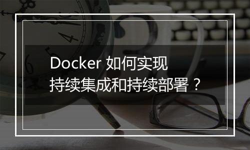 Docker 如何实现持续集成和持续部署？