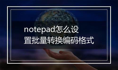 notepad怎么设置批量转换编码格式
