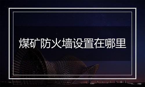 煤矿防火墙设置在哪里