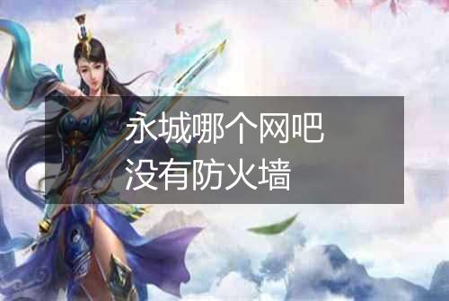 永城哪个网吧没有防火墙