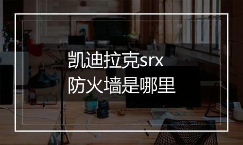 凯迪拉克srx防火墙是哪里