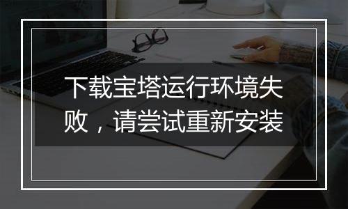 下载宝塔运行环境失败，请尝试重新安装