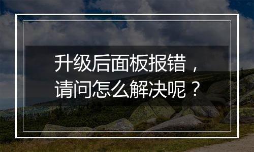 升级后面板报错,请问怎么解决呢?