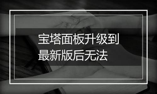 宝塔面板升级到最新版后无法