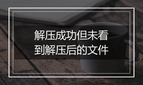 解压成功但未看到解压后的文件
