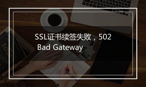 SSL证书续签失败，502 Bad Gateway