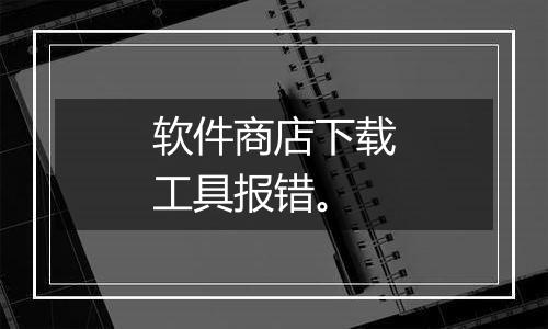 软件商店下载工具报错。