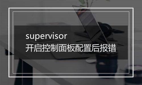 supervisor 开启控制面板配置后报错