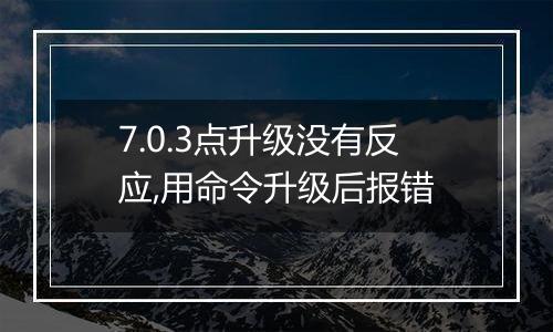 7.0.3点升级没有反应,用命令升级后报错