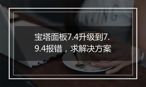 宝塔面板7.4升级到7.9.4报错，求解决方案