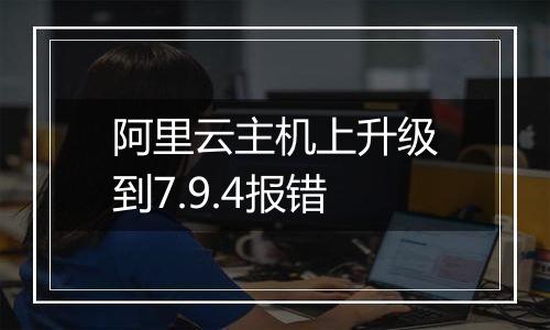 阿里云主机上升级到7.9.4报错
