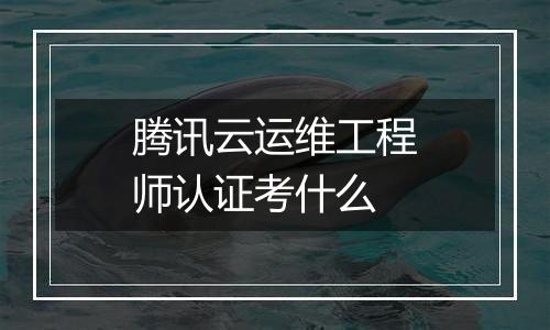 腾讯云运维工程师认证考什么
