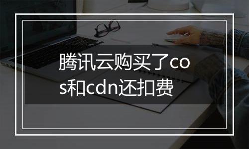 腾讯云购买了cos和cdn还扣费