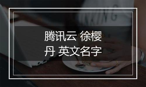 腾讯云 徐樱丹 英文名字