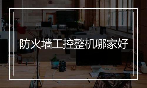 防火墙工控整机哪家好
