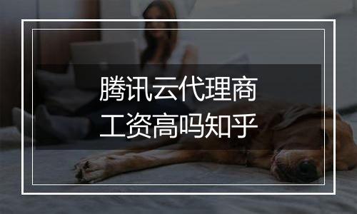 腾讯云代理商工资高吗知乎