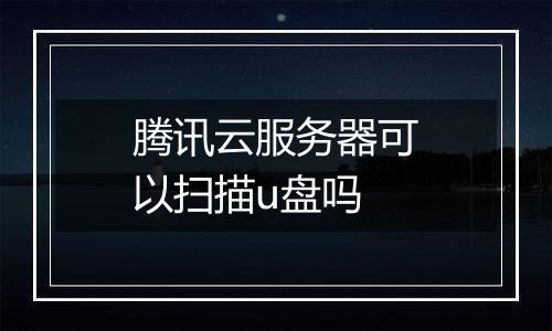 腾讯云服务器可以扫描u盘吗