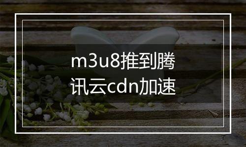 m3u8推到腾讯云cdn加速