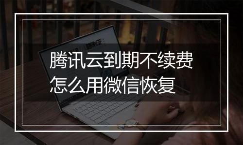 腾讯云到期不续费怎么用微信恢复