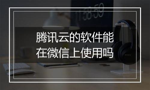 腾讯云的软件能在微信上使用吗