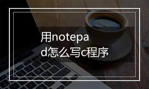 用notepad怎么写c程序