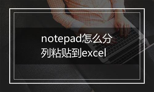 notepad怎么分列粘贴到excel