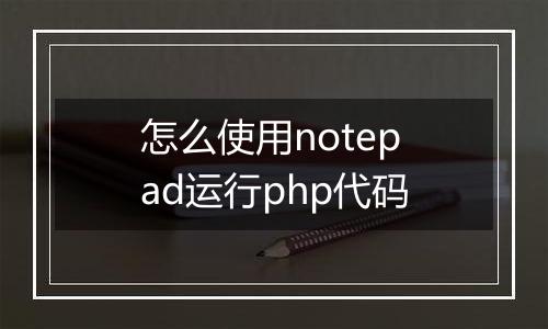 怎么使用notepad运行php代码