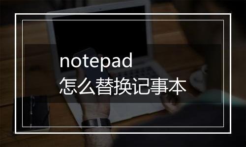 notepad怎么替换记事本