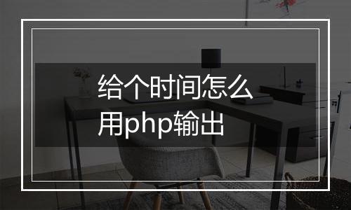 给个时间怎么用php输出