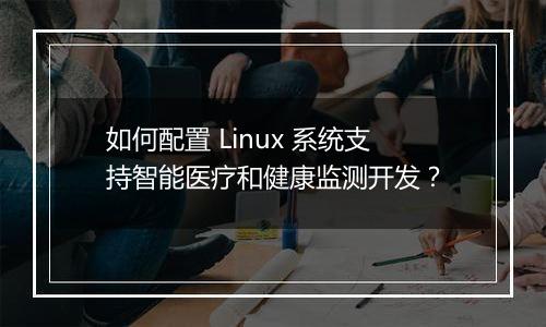 如何配置 Linux 系统支持智能医疗和健康监测开发?