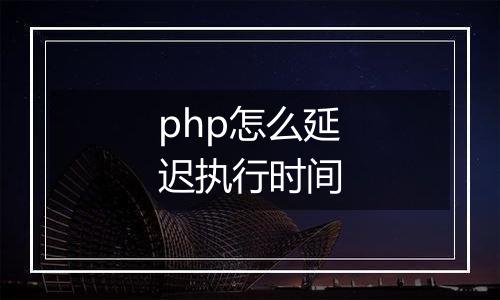 php怎么延迟执行时间