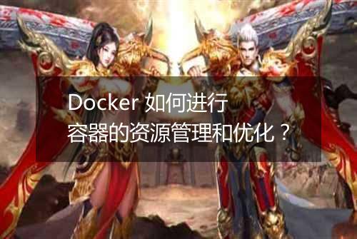 Docker 如何进行容器的资源管理和优化?