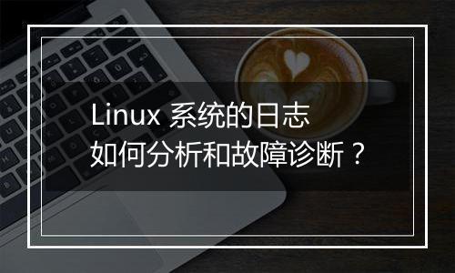 Linux 系统的日志如何分析和故障诊断?