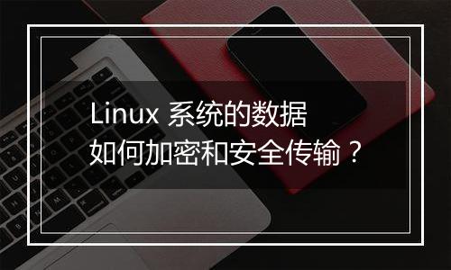 Linux 系统的数据如何加密和安全传输?