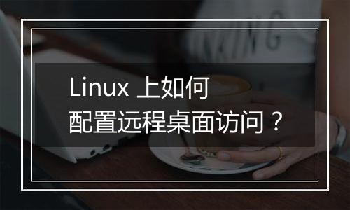 Linux 上如何配置远程桌面访问?