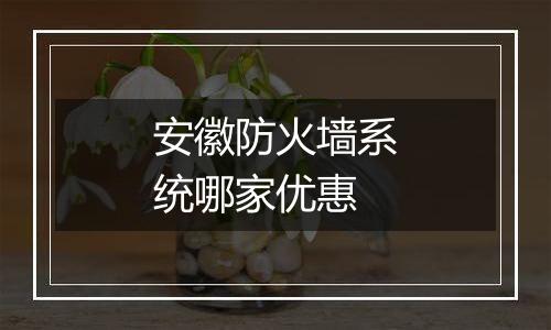 安徽防火墙系统哪家优惠