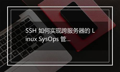 SSH 如何实现跨服务器的 Linux SysOps 管理？