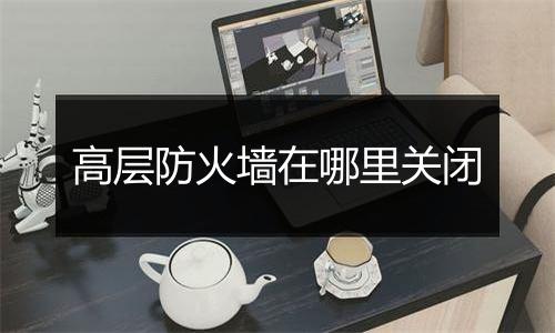 高层防火墙在哪里关闭