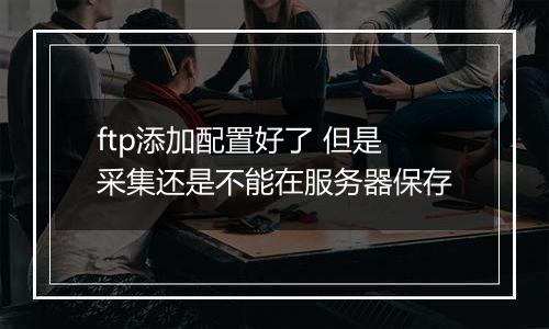 ftp添加配置好了 但是采集还是不能在服务器保存