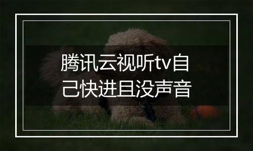 腾讯云视听tv自己快进且没声音
