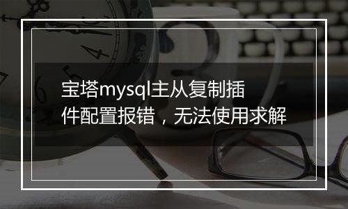 宝塔mysql主从复制插件配置报错,无法使用求解