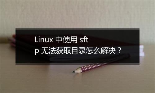 Linux 中使用 sftp 无法获取目录怎么解决？